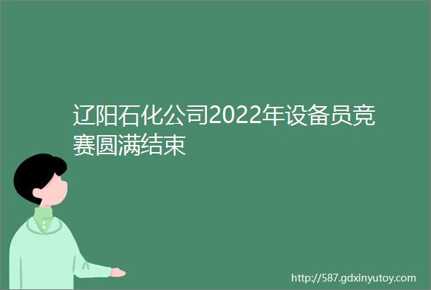 辽阳石化公司2022年设备员竞赛圆满结束