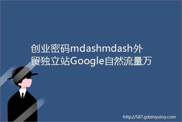 创业密码mdashmdash外贸独立站Google自然流量万级运营实践直播课程上线啦