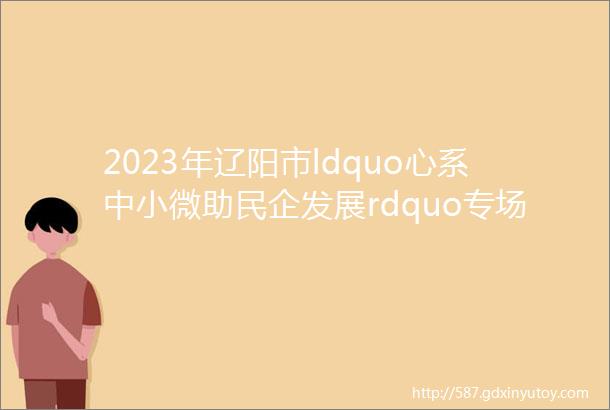 2023年辽阳市ldquo心系中小微助民企发展rdquo专场网络招聘会20231010